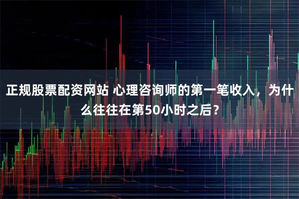 正规股票配资网站 心理咨询师的第一笔收入，为什么往往在第50小时之后？