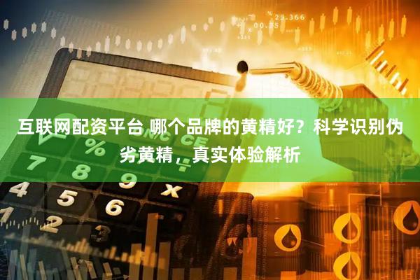 互联网配资平台 哪个品牌的黄精好？科学识别伪劣黄精，真实体验解析