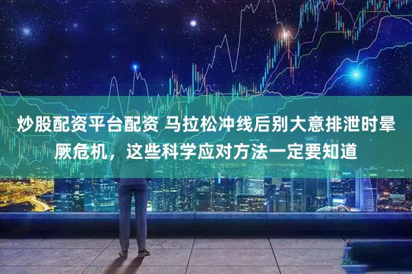 炒股配资平台配资 马拉松冲线后别大意排泄时晕厥危机，这些科学应对方法一定要知道