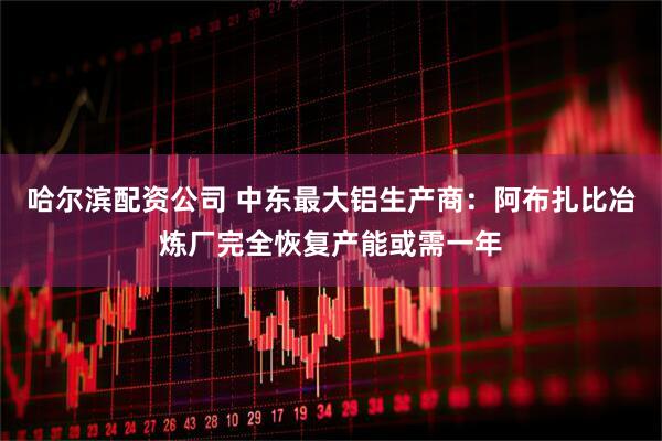 哈尔滨配资公司 中东最大铝生产商:阿布扎比冶炼厂完全恢复产能或需一年