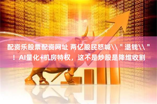 配资乐股票配资网址 两亿股民怒喊\＂退钱\＂！AI量化+机房特权，这不是炒股是降维收割