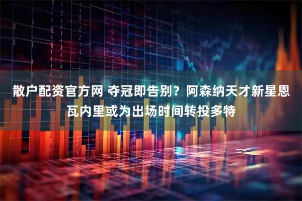 散户配资官方网 夺冠即告别？阿森纳天才新星恩瓦内里或为出场时间转投多特
