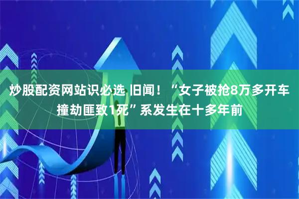 炒股配资网站识必选 旧闻！“女子被抢8万多开车撞劫匪致1死”系发生在十多年前