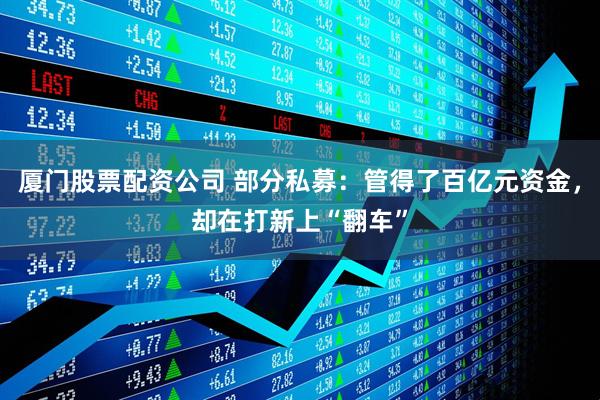 厦门股票配资公司 部分私募：管得了百亿元资金，却在打新上“翻车”